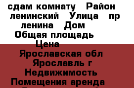 сдам комнату › Район ­ ленинский › Улица ­ пр ленина › Дом ­ 14 › Общая площадь ­ 9 › Цена ­ 4 500 - Ярославская обл., Ярославль г. Недвижимость » Помещения аренда   . Ярославская обл.